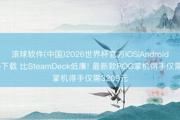 滚球软件(中国)2026世界杯官方IOS|Android手机app下载 比SteamDeck低廉! 最新款ROG掌机得手仅需3209元