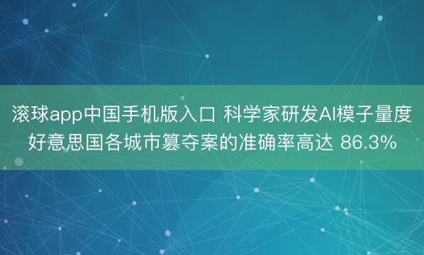 滚球app中国手机版入口 科学家研发AI模子量度好意思国各城市篡夺案的准确率高达 86.3%