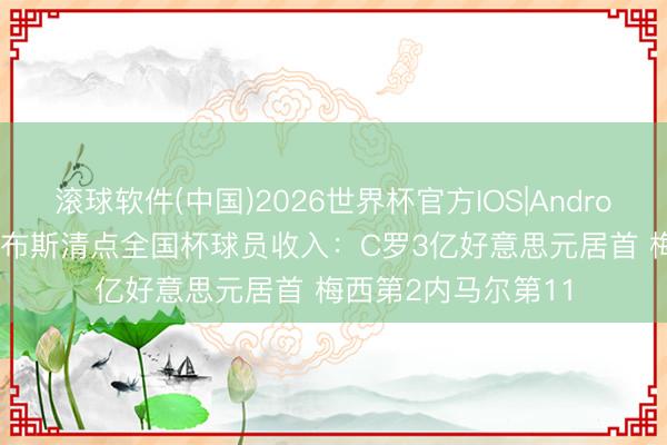 滚球软件(中国)2026世界杯官方IOS|Android手机app下载 福布斯清点全国杯球员收入：C罗3亿好意思元居首 梅西第2内马尔第11
