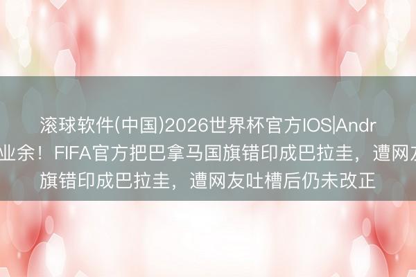 滚球软件(中国)2026世界杯官方IOS|Android手机app下载 业余!FIFA官方把巴拿马国旗错印成巴拉圭,遭网友吐槽后仍未改正
