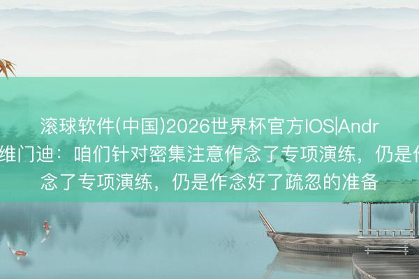滚球软件(中国)2026世界杯官方IOS|Android手机app下载 苏维门迪:咱们针对密集注意作念了专项演练,仍是作念好了疏忽的准备
