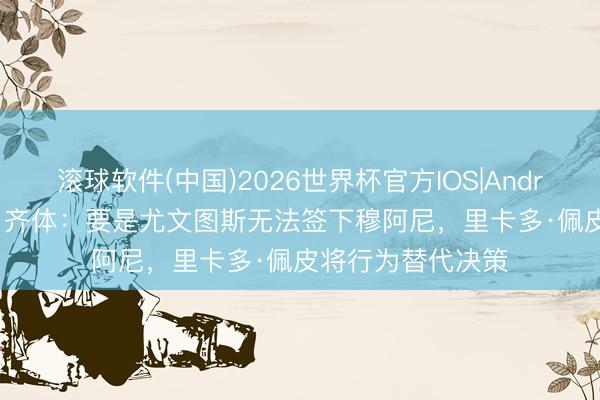 滚球软件(中国)2026世界杯官方IOS|Android手机app下载 齐体:要是尤文图斯无法签下穆阿尼,里卡多·佩皮将行为替代决策